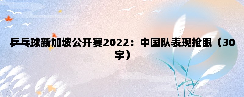 乒乓球新加坡公开赛2022：中国队表现抢眼