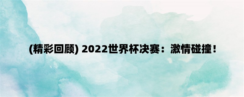 (精彩回顾) 2022世界杯决赛：激情碰撞！