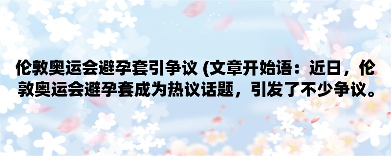 伦敦奥运会避孕套引争议 (近日，伦敦奥运会避孕套成为热议话题，引发了不少争议。)