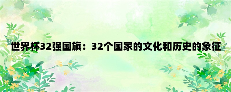 世界杯32强国旗：32个国家的文化和历史的象征