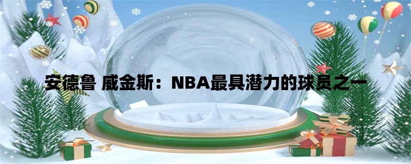 安德鲁 威金斯：NBA最具潜力的球员之一