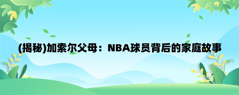 (揭秘)加索尔父母：NBA球