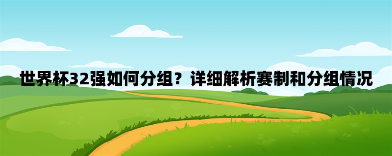 世界杯32强如何分组？详细解析赛制和分组情况