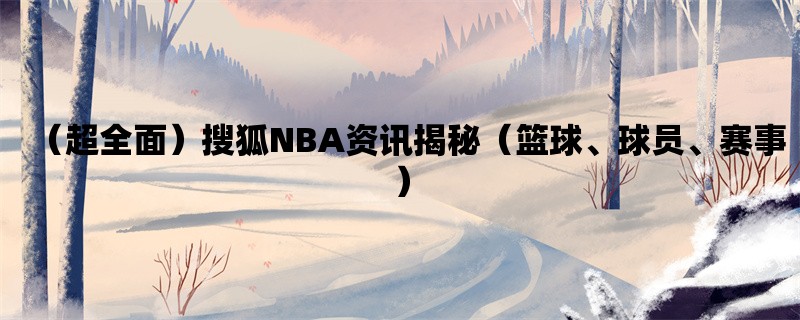 （超全面）搜狐NBA资讯揭秘（篮球、球员、赛事）