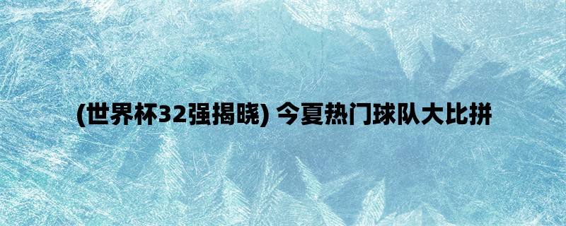 (世界杯32强揭晓) 今夏热门球队大比拼