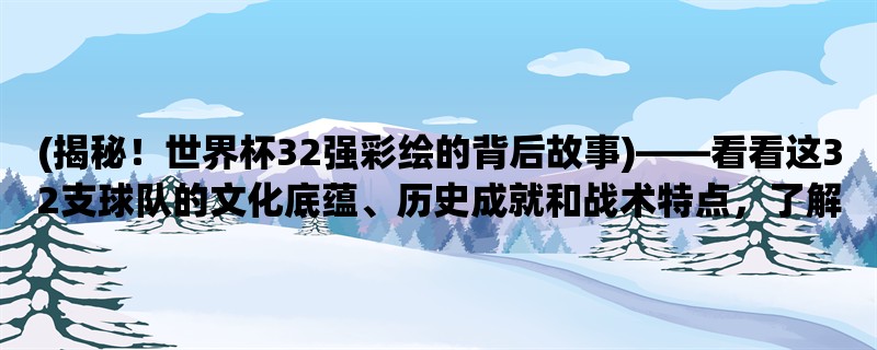 (揭秘！世界杯32强彩绘的背后故事)，看看这32支球队的文化底蕴、历史成就和战术特点，了解彩绘设计的灵感来源、创作技巧和艺术价值。