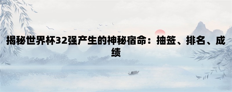 揭秘世界杯32强产生的神秘宿命：抽签、排名、成绩