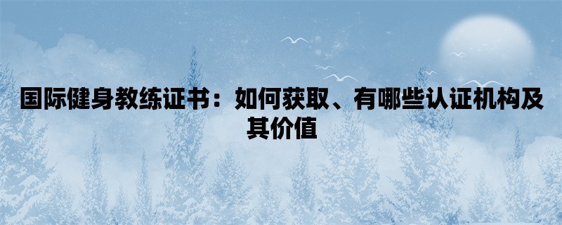 国际健身教练证书：如何获取、有哪些认证机构及其价值