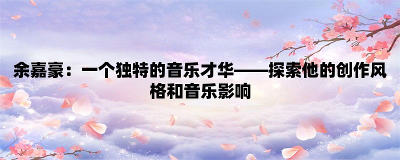 余嘉豪：一个独特的音乐才华，探索他的创作风格和音乐影响