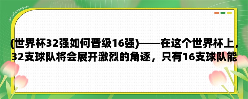 (世界杯32强如何晋级16强)，在这个世界杯上，32支球队将会展开激烈的角逐，只有16支球队能够成功晋级，那么，这些球队要怎么做才能够实现这一目标呢？