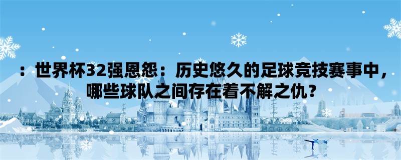 ：世界杯32强恩怨：历史悠久的足球竞技赛事中，哪些球队之间存在着不解之仇？