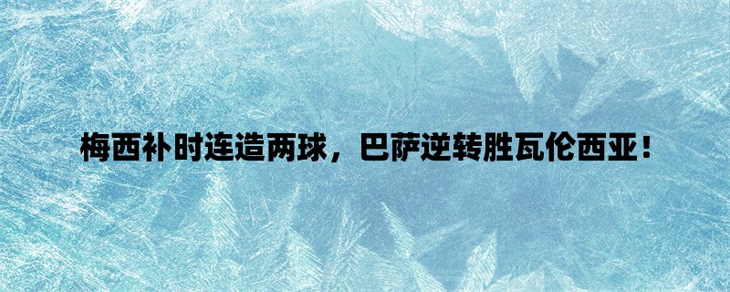 梅西补时连造两球，巴萨逆转胜瓦伦西亚！