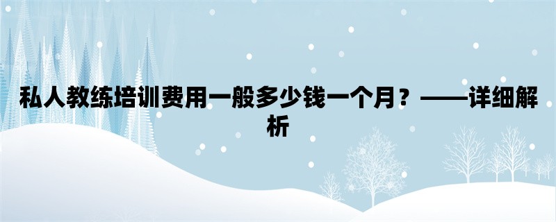 私人教练培训费用一般多少钱一个月，详细解析