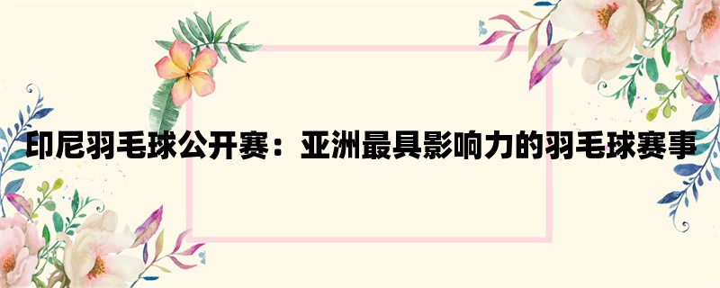 印尼羽毛球公开赛：亚洲最具影响力的羽毛球赛事