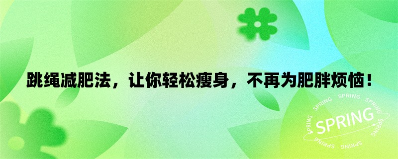 跳绳减肥法，让你轻松瘦身，不再为肥胖烦恼！