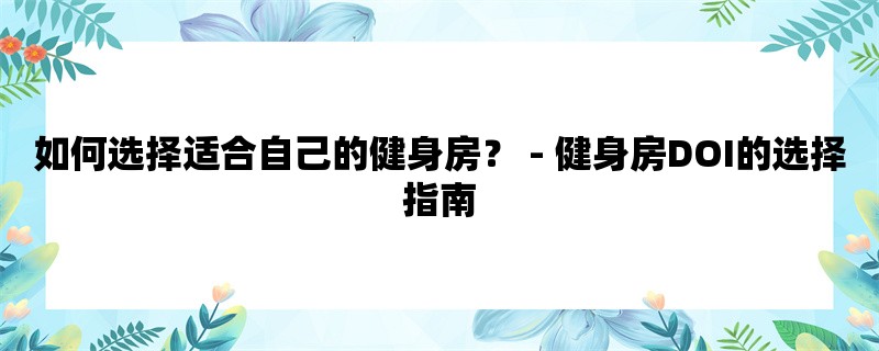 如何选择适合自己的健身房？ - 健身房DOI的选择指南