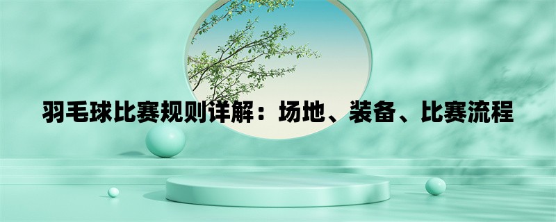 羽毛球比赛规则详解：场地、装备、比赛流程