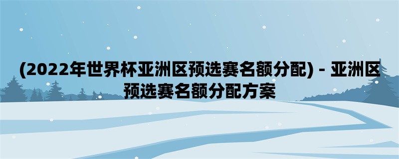 (2022年世界杯亚洲区预选赛名额分配) - 亚洲区预选赛名额分配方案