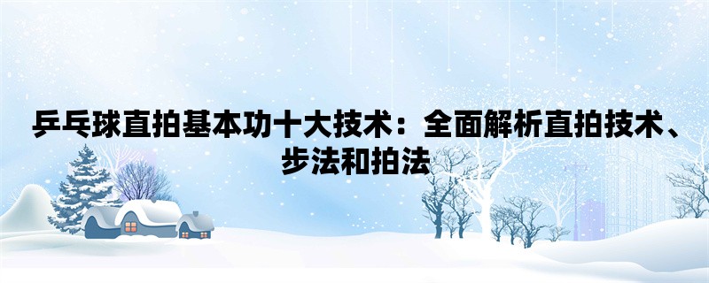 乒乓球直拍基本功十大技术：全面解析直拍技术、步法和拍法