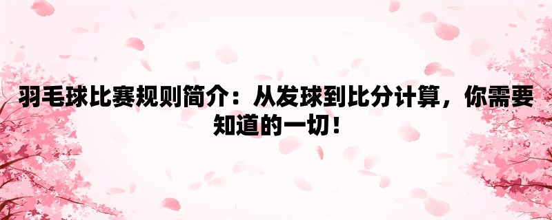 羽毛球比赛规则简介：从发球到比分计算，你需要知道的一切！