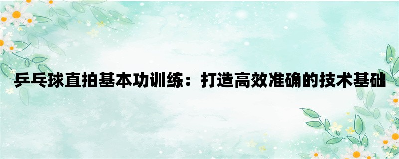 乒乓球直拍基本功训练：打造高效准确的技术基础