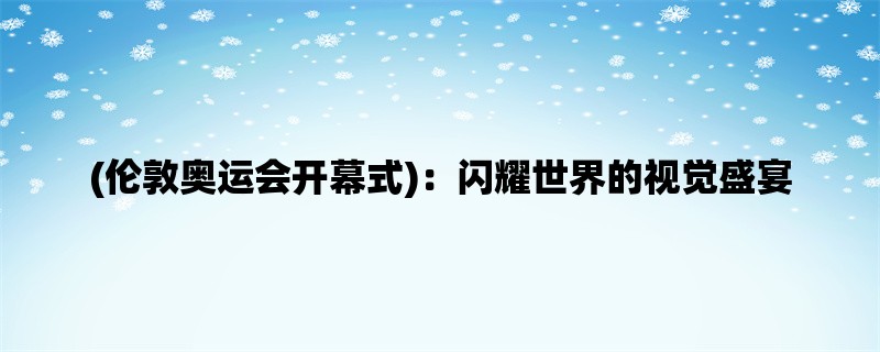 (伦敦奥运会开幕式)：闪耀世界的视觉盛宴