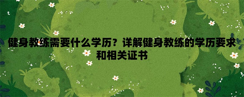 健身教练需要什么学历？详解健身教练的学历要求和相关证书