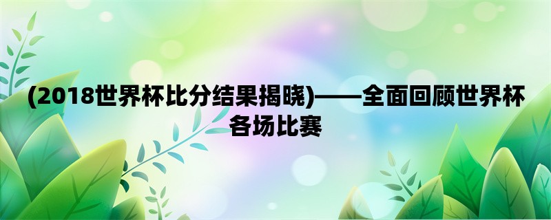 (2018世界杯比分结果揭晓)，全面回顾世界杯各场比赛