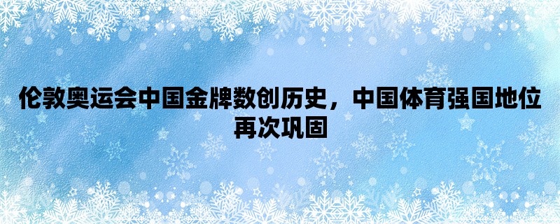 伦敦奥运会中国金牌数创历史，中国体育强国地位再次巩固