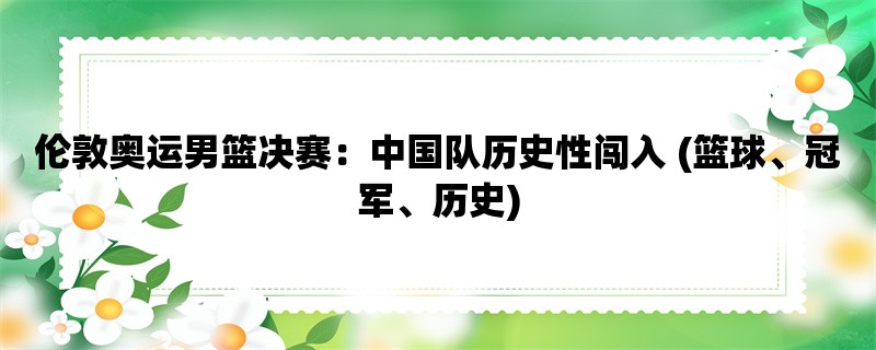 伦敦奥运男篮决赛：中国队历史性闯入 (篮球、冠军、历史)