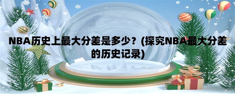 NBA历史上最大分差是多少？(探究NBA最大分差的历史记录)