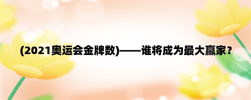 (2021奥运会金牌数)，谁将成为最大赢家？