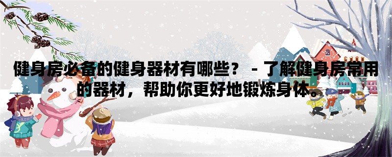 健身房必备的健身器材有哪些？ - 了解健身房常用的器材，帮助你更好地锻炼身体。