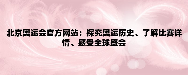 北京奥运会官方网站：探究奥运历史、了解比赛详情、感受全球盛会