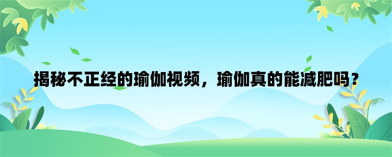 揭秘不正经的瑜伽视频，瑜伽真的能减肥吗？