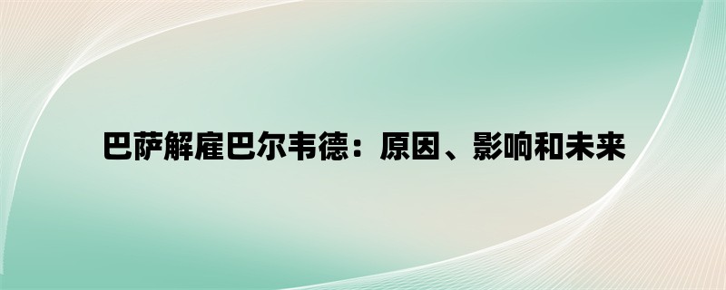 巴萨解雇巴尔韦德：原因