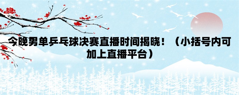 今晚男单乒乓球决赛直播时间揭晓！（小括号内可加上直播平台）