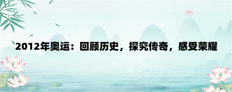 2012年奥运：回顾历史，探究传奇，感受荣耀