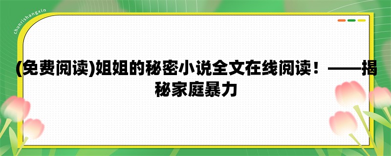 (免费阅读)姐姐的秘密小说全文在线阅读！，揭秘家庭暴力