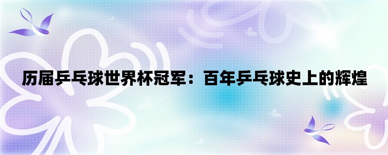 历届乒乓球世界杯冠军：百年乒乓球史上的辉煌