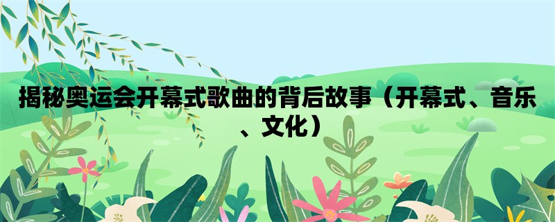 揭秘奥运会开幕式歌曲的背后故事（开幕式、音乐、文化）