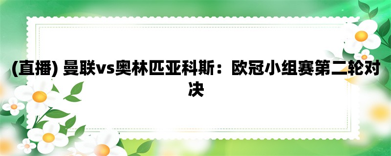 (直播) 曼联vs奥林匹亚科斯：欧冠小组赛第二轮对决