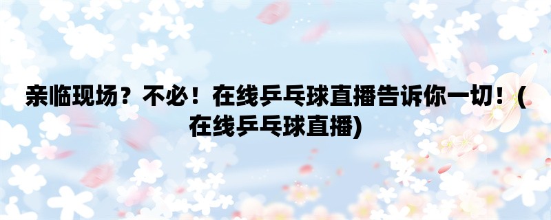 亲临现场？不必！在线乒乓球直播告诉你一切！(在线乒乓球直播)