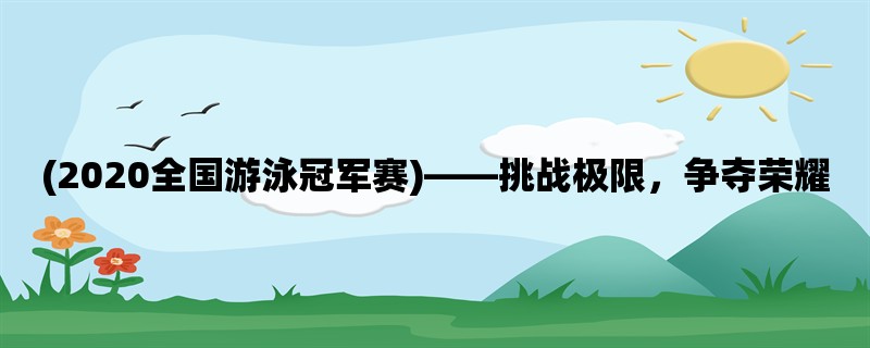 (2020全国游泳冠军赛)，挑战极限，争夺荣耀