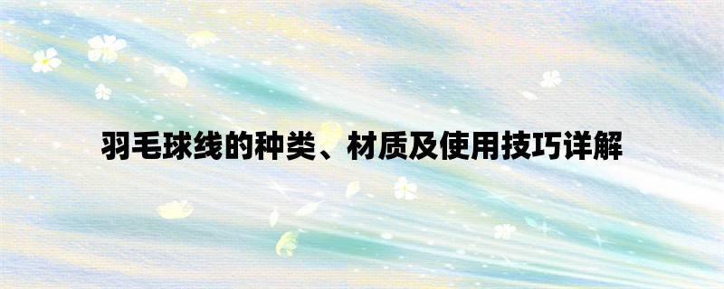 羽毛球线的种类、材质及使用技巧详解