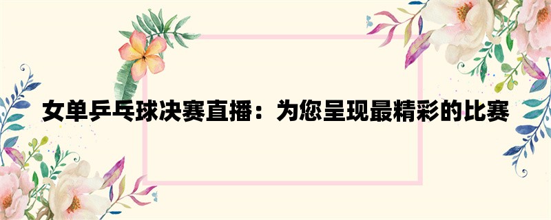 女单乒乓球决赛直播：为