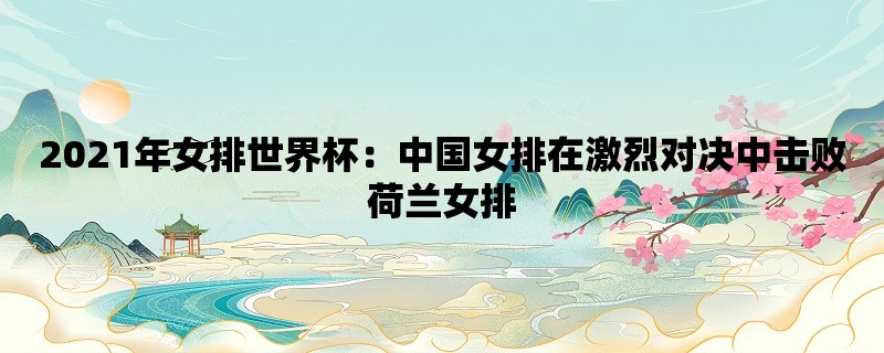 2021年女排世界杯：中国女排在激烈对决中击败荷兰女排