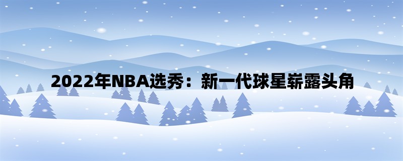 2022年NBA选秀：新一代球星崭露头角