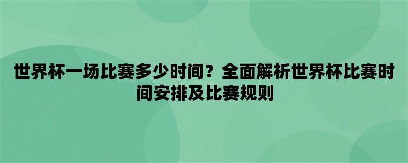 世界杯一场比赛多少时间？全面解析世界杯比赛时间安排及比赛规则