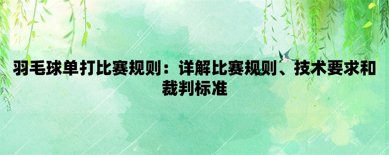 羽毛球单打比赛规则：详解比赛规则、技术要求和裁判标准